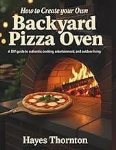 How to Create Your Own Backyard Pizza Oven: A DIY Guide to Authentic Cooking, Entertainment, and Outdoor Living