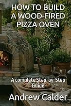 HOW TO BUILD A WOOD-FIRED PIZZA OVEN: A complete Step-by-Step Guide (The Self Builders Library)